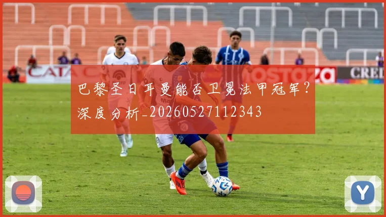 巴黎圣日耳曼能否卫冕法甲冠军?深度分析_20260527112343