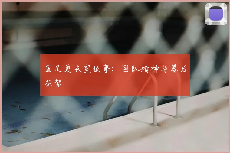 国足更衣室故事:团队精神与幕后花絮