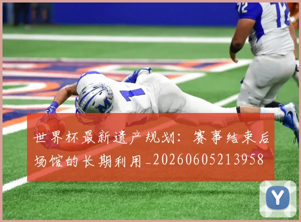 世界杯最新遗产规划：赛事结束后场馆的长期利用_20260605213958