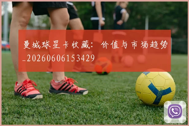 曼城球星卡收藏：价值与市场趋势_20260606153429