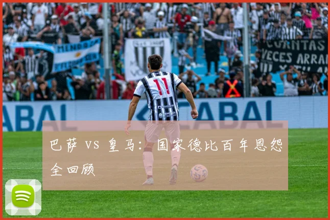 巴萨 vs 皇马：国家德比百年恩怨全回顾