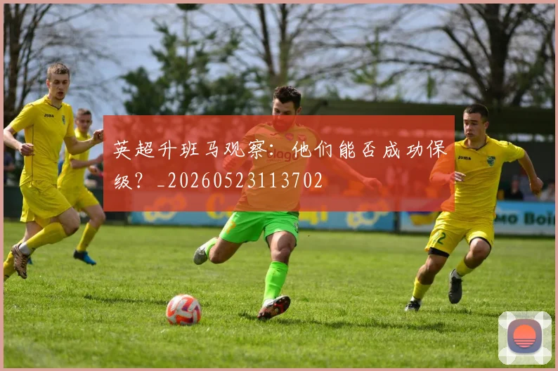 英超升班马观察:他们能否成功保级?_20260523113702