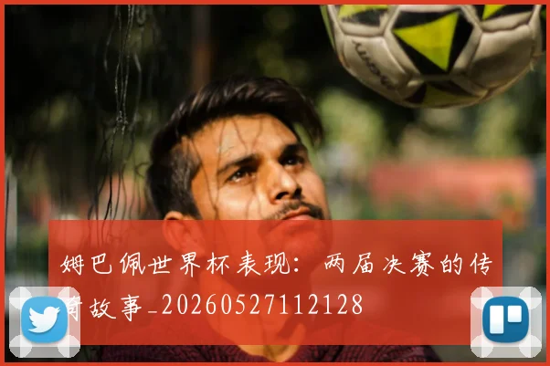 姆巴佩世界杯表现:两届决赛的传奇故事_20260527112128