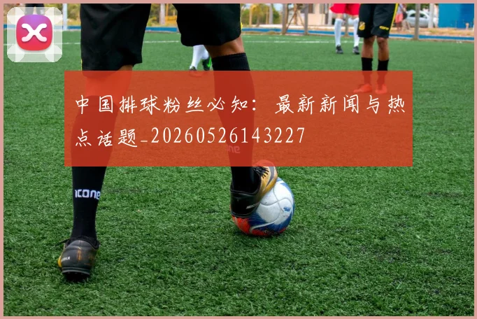 中国排球粉丝必知:最新新闻与热点话题_20260526143227