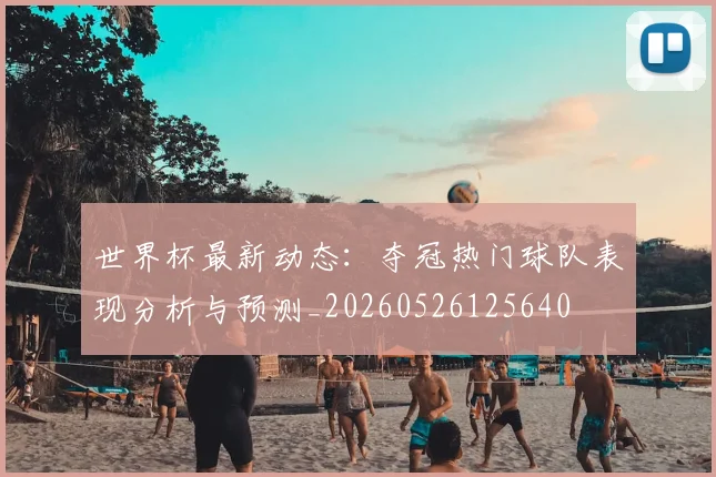世界杯最新动态：夺冠热门球队表现分析与预测_20260526125640