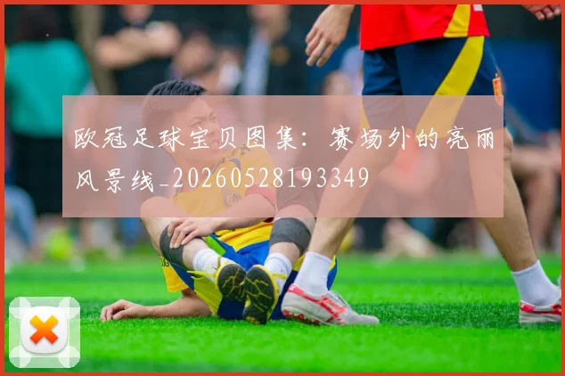 欧冠足球宝贝图集：赛场外的亮丽风景线_20260528193349