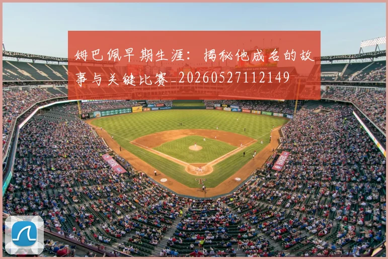 姆巴佩早期生涯:揭秘他成名的故事与关键比赛_20260527112149