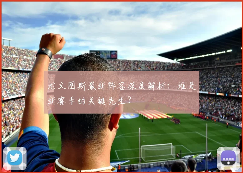 尤文图斯最新阵容深度解析：谁是新赛季的关键先生？