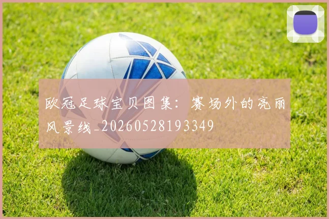 欧冠足球宝贝图集：赛场外的亮丽风景线_20260528193349