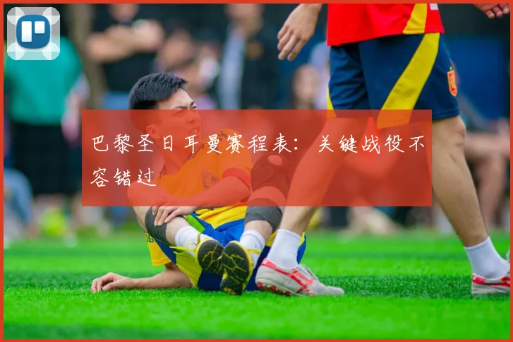 巴黎圣日耳曼赛程表:关键战役不容错过