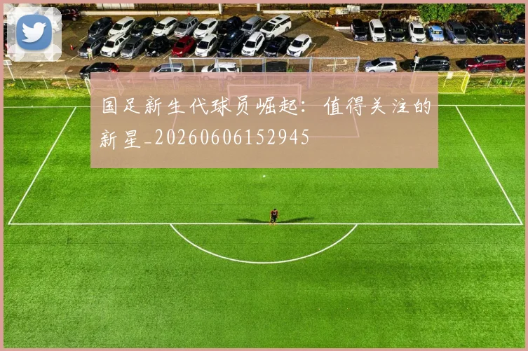 国足新生代球员崛起：值得关注的新星_20260606152945
