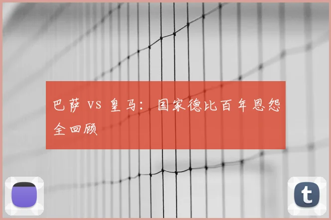巴萨 vs 皇马：国家德比百年恩怨全回顾
