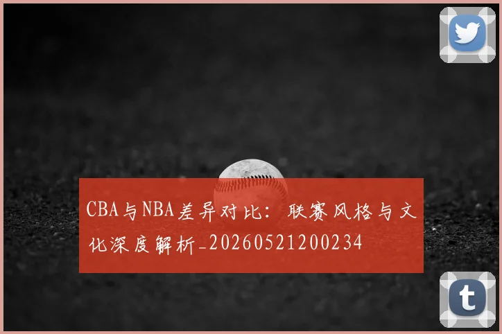 CBA与NBA差异对比：联赛风格与文化深度解析_20260521200234