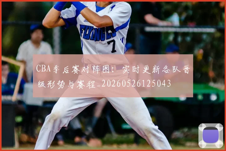 CBA季后赛对阵图：实时更新各队晋级形势与赛程_20260526125043