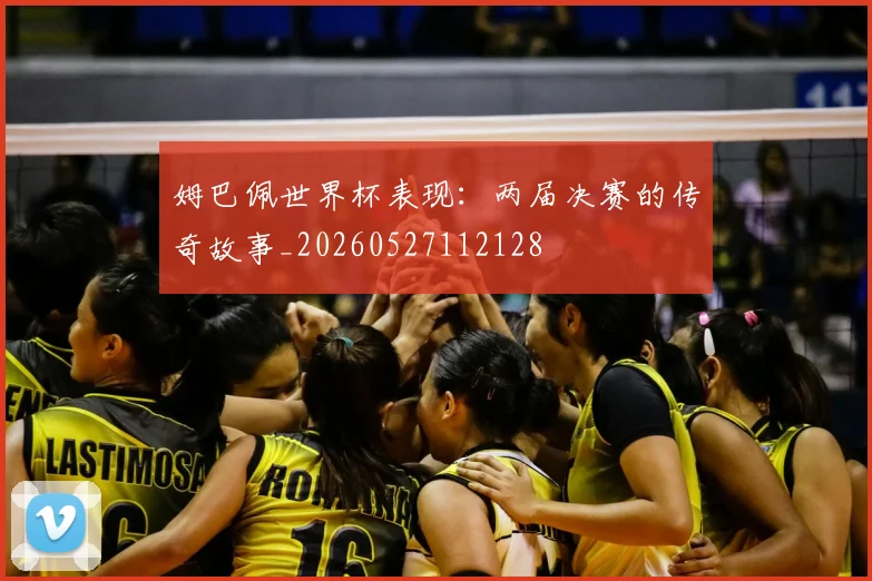 姆巴佩世界杯表现:两届决赛的传奇故事_20260527112128