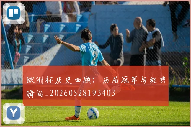 欧洲杯历史回顾：历届冠军与经典瞬间_20260528193403