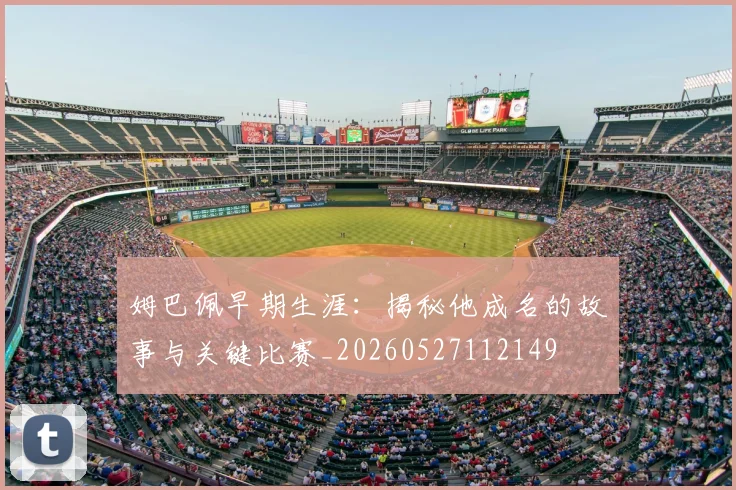 姆巴佩早期生涯:揭秘他成名的故事与关键比赛_20260527112149