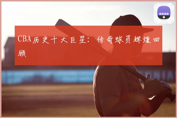 CBA历史十大巨星：传奇球员辉煌回顾