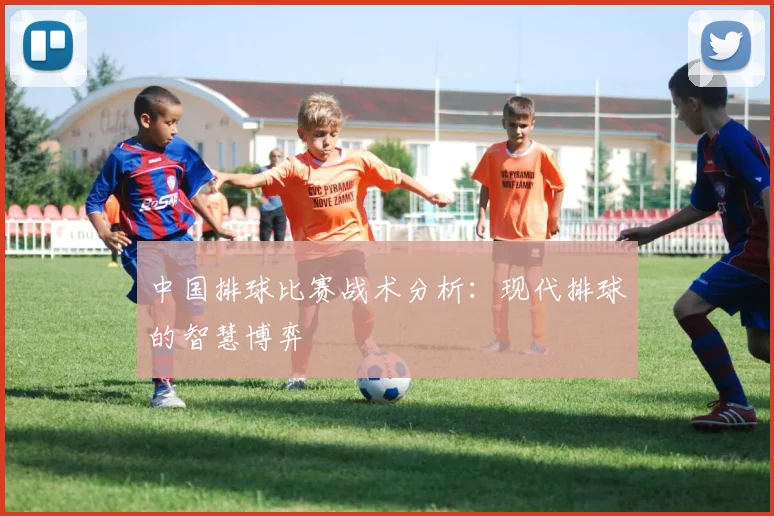 中国排球比赛战术分析:现代排球的智慧博弈