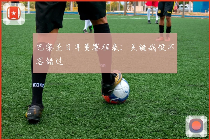 巴黎圣日耳曼赛程表:关键战役不容错过