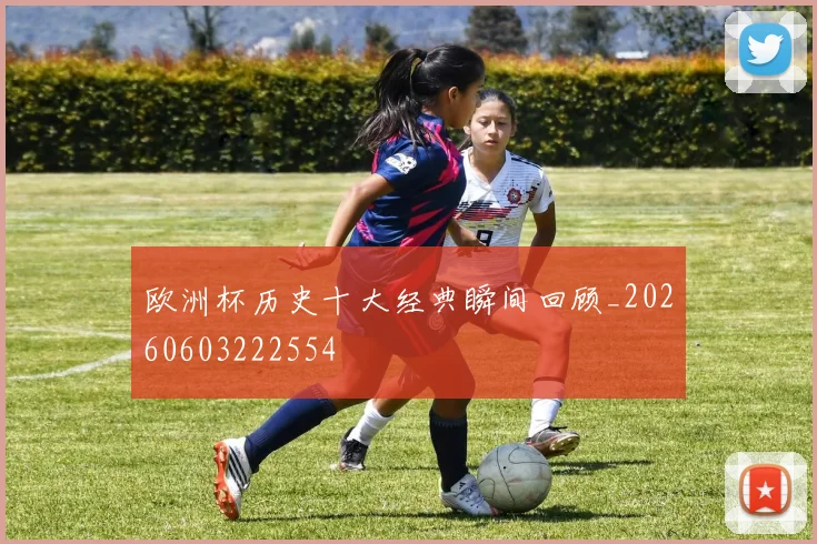 欧洲杯历史十大经典瞬间回顾_20260603222554