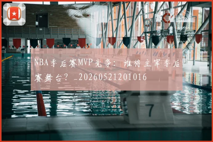 NBA季后赛MVP竞争:谁将主宰季后赛舞台?_20260521201016