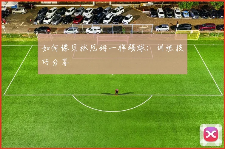 如何像贝林厄姆一样踢球：训练技巧分享