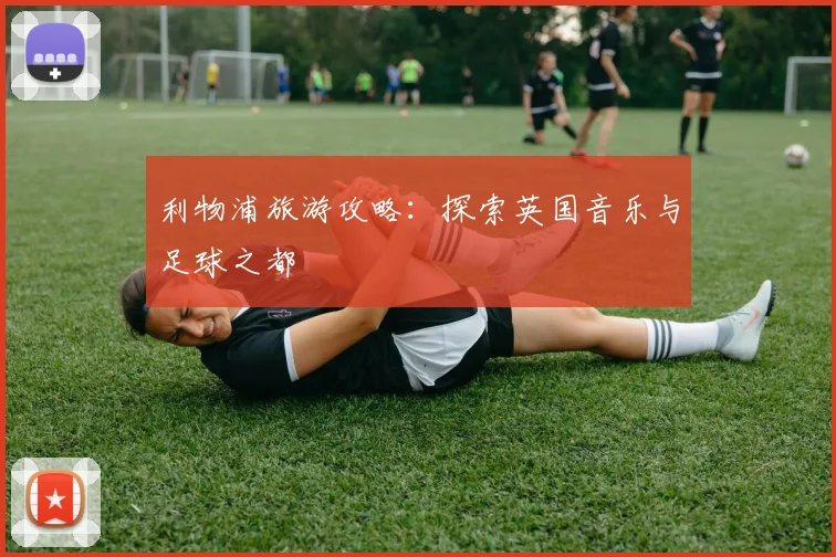 利物浦旅游攻略：探索英国音乐与足球之都