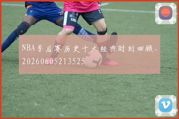 NBA季后赛历史十大经典时刻回顾_20260605213525