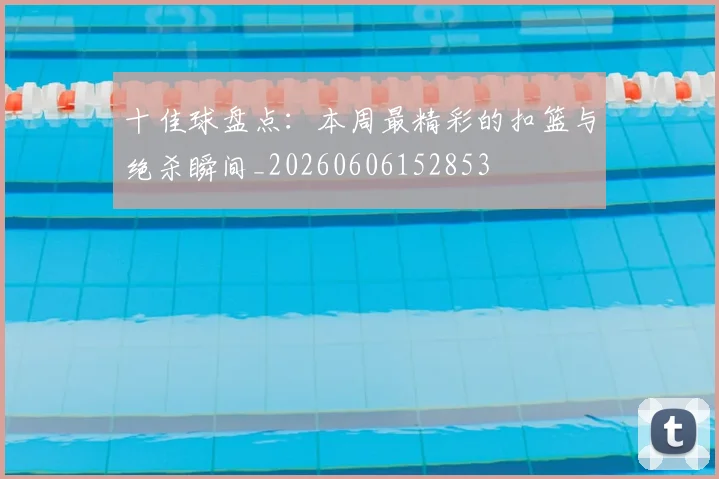 十佳球盘点：本周最精彩的扣篮与绝杀瞬间_20260606152853