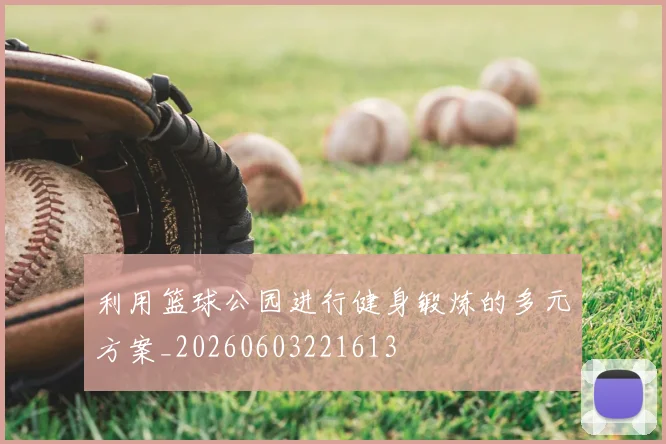利用篮球公园进行健身锻炼的多元方案_20260603221613