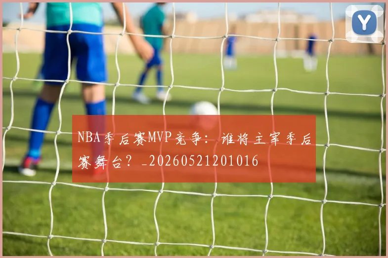 NBA季后赛MVP竞争:谁将主宰季后赛舞台?_20260521201016