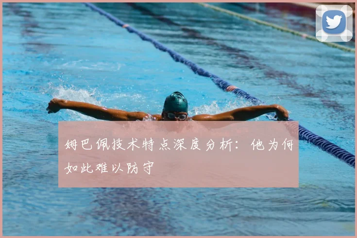 姆巴佩技术特点深度分析：他为何如此难以防守