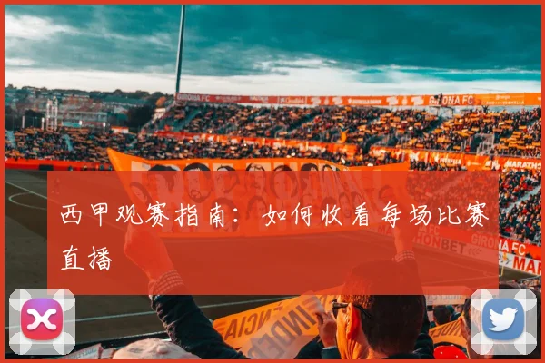 西甲观赛指南:如何收看每场比赛直播