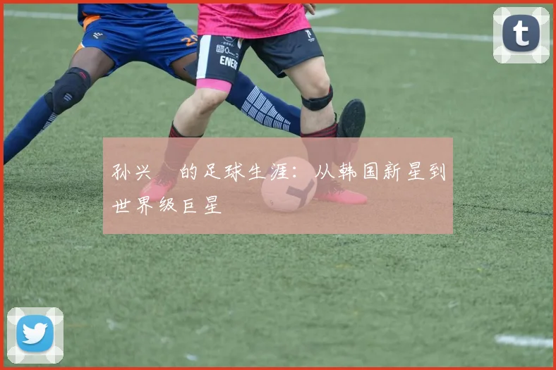 孙兴慜的足球生涯：从韩国新星到世界级巨星