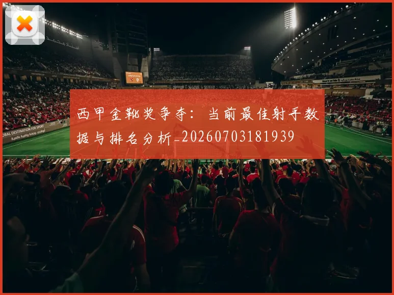 西甲金靴奖争夺:当前最佳射手数据与排名分析_20260703181939