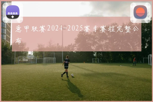 意甲联赛2024-2025赛季赛程完整公布