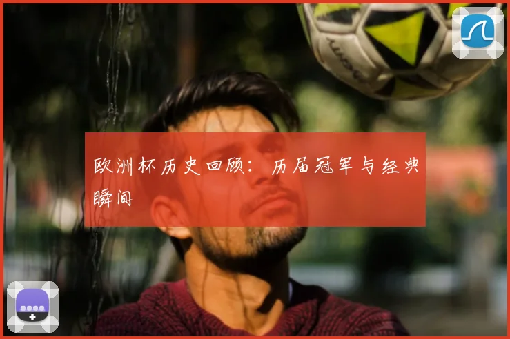 欧洲杯历史回顾：历届冠军与经典瞬间