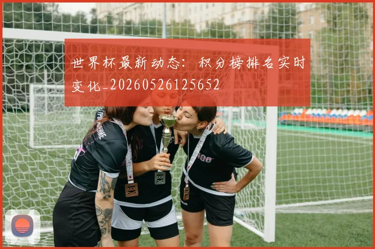 世界杯最新动态：积分榜排名实时变化_20260526125652