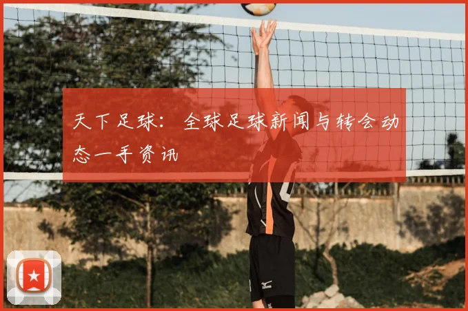 天下足球：全球足球新闻与转会动态一手资讯