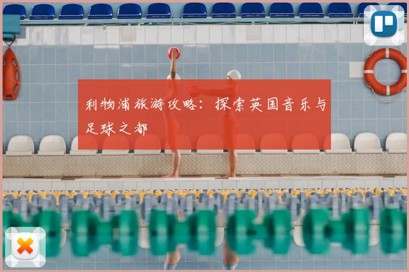 利物浦旅游攻略：探索英国音乐与足球之都