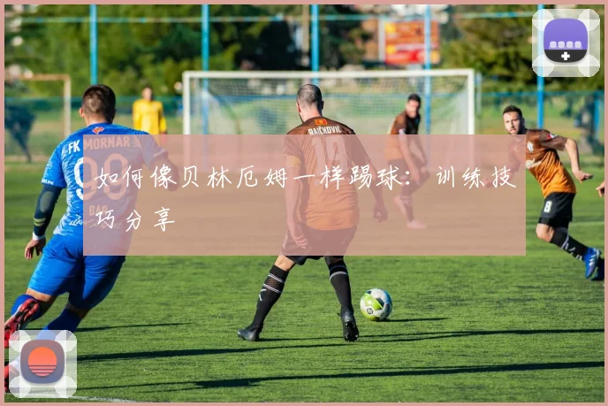如何像贝林厄姆一样踢球:训练技巧分享
