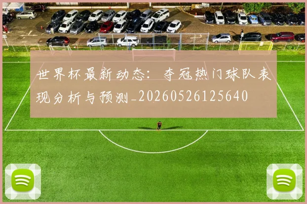 世界杯最新动态:夺冠热门球队表现分析与预测_20260526125640