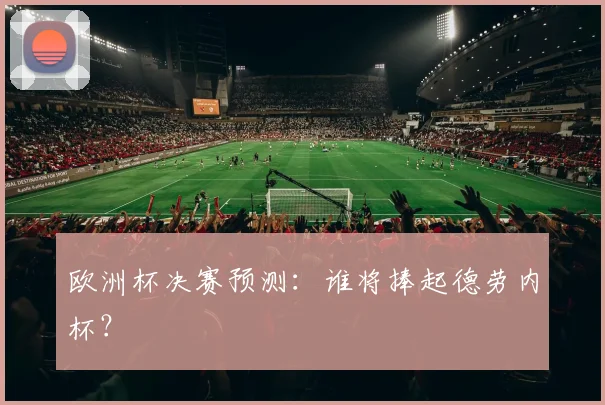 欧洲杯决赛预测:谁将捧起德劳内杯?